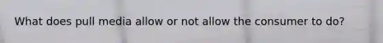 What does pull media allow or not allow the consumer to do?