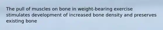 The pull of muscles on bone in weight-bearing exercise stimulates development of increased bone density and preserves existing bone