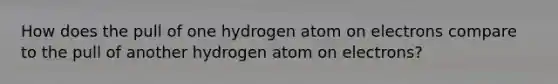 How does the pull of one hydrogen atom on electrons compare to the pull of another hydrogen atom on electrons?