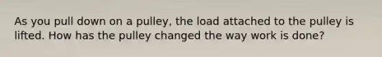 As you pull down on a pulley, the load attached to the pulley is lifted. How has the pulley changed the way work is done?