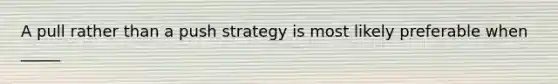 A pull rather than a push strategy is most likely preferable when _____