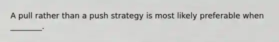 A pull rather than a push strategy is most likely preferable when ________.