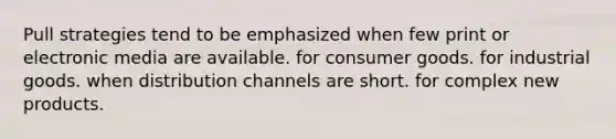 Pull strategies tend to be emphasized when few print or electronic media are available. for consumer goods. for industrial goods. when distribution channels are short. for complex new products.