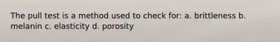 The pull test is a method used to check for: a. brittleness b. melanin c. elasticity d. porosity