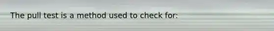 The pull test is a method used to check for: