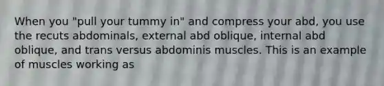 When you "pull your tummy in" and compress your abd, you use the recuts abdominals, external abd oblique, internal abd oblique, and trans versus abdominis muscles. This is an example of muscles working as