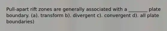 Pull-apart rift zones are generally associated with a ________ plate boundary. (a). transform b). divergent c). convergent d). all plate boundaries)