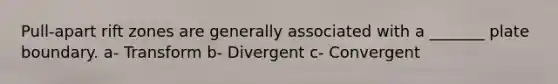 Pull-apart rift zones are generally associated with a _______ plate boundary. a- Transform b- Divergent c- Convergent