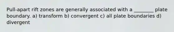 Pull-apart rift zones are generally associated with a ________ plate boundary. a) transform b) convergent c) all plate boundaries d) divergent