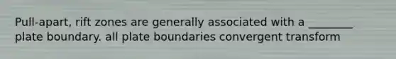 Pull-apart, rift zones are generally associated with a ________ plate boundary. all plate boundaries convergent transform