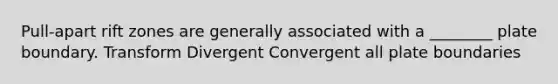 Pull-apart rift zones are generally associated with a ________ plate boundary. Transform Divergent Convergent all plate boundaries