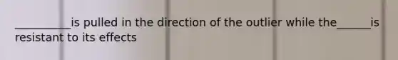 __________is pulled in the direction of the outlier while the______is resistant to its effects