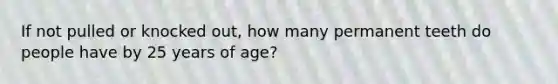 If not pulled or knocked out, how many permanent teeth do people have by 25 years of age?