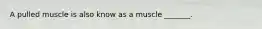 A pulled muscle is also know as a muscle _______.