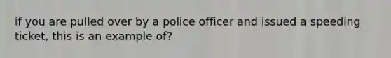 if you are pulled over by a police officer and issued a speeding ticket, this is an example of?