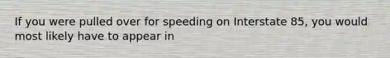If you were pulled over for speeding on Interstate 85, you would most likely have to appear in