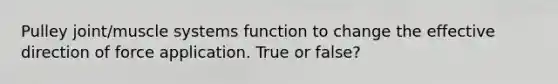 Pulley joint/muscle systems function to change the effective direction of force application. True or false?