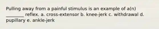 Pulling away from a painful stimulus is an example of a(n) ________ reflex. a. cross-extensor b. knee-jerk c. withdrawal d. pupillary e. ankle-jerk