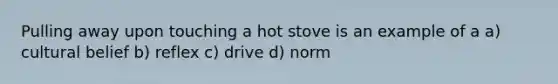 Pulling away upon touching a hot stove is an example of a a) cultural belief b) reflex c) drive d) norm