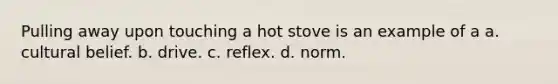 Pulling away upon touching a hot stove is an example of a a. cultural belief. b. drive. c. reflex. d. norm.