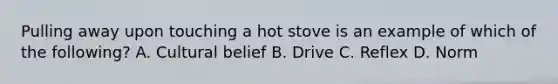 Pulling away upon touching a hot stove is an example of which of the following? A. Cultural belief B. Drive C. Reflex D. Norm