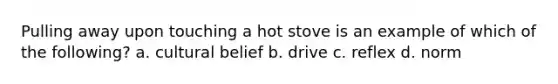 Pulling away upon touching a hot stove is an example of which of the following? a. cultural belief b. drive c. reflex d. norm