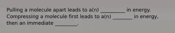 Pulling a molecule apart leads to a(n) __________ in energy. Compressing a molecule first leads to a(n) ________ in energy, then an immediate _________.