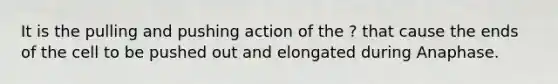 It is the pulling and pushing action of the ? that cause the ends of the cell to be pushed out and elongated during Anaphase.