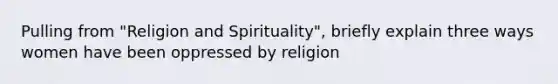 Pulling from "Religion and Spirituality", briefly explain three ways women have been oppressed by religion