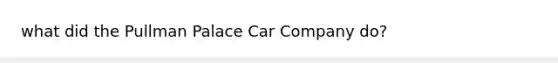 what did the Pullman Palace Car Company do?