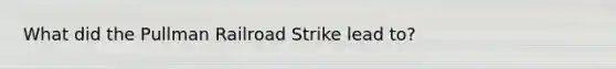 What did the Pullman Railroad Strike lead to?