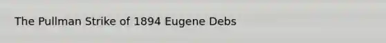 The Pullman Strike of 1894 Eugene Debs