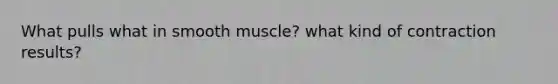 What pulls what in smooth muscle? what kind of contraction results?