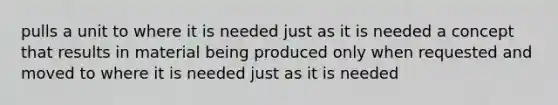 pulls a unit to where it is needed just as it is needed a concept that results in material being produced only when requested and moved to where it is needed just as it is needed