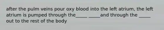 after the pulm veins pour oxy blood into the left atrium, the left atrium is pumped through the_____ _____and through the _____ out to the rest of the body