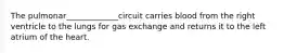 The pulmonar_____________circuit carries blood from the right ventricle to the lungs for gas exchange and returns it to the left atrium of the heart.
