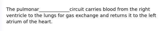 The pulmonar_____________circuit carries blood from the right ventricle to the lungs for <a href='https://www.questionai.com/knowledge/kU8LNOksTA-gas-exchange' class='anchor-knowledge'>gas exchange</a> and returns it to the left atrium of <a href='https://www.questionai.com/knowledge/kya8ocqc6o-the-heart' class='anchor-knowledge'>the heart</a>.