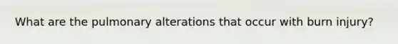 What are the pulmonary alterations that occur with burn injury?