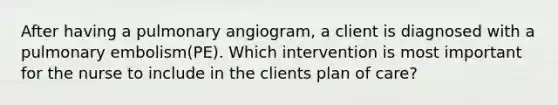 After having a pulmonary angiogram, a client is diagnosed with a pulmonary embolism(PE). Which intervention is most important for the nurse to include in the clients plan of care?