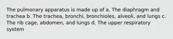 The pulmonary apparatus is made up of a. The diaphragm and trachea b. The trachea, bronchi, bronchioles, alveoli, and lungs c. The rib cage, abdomen, and lungs d. The upper <a href='https://www.questionai.com/knowledge/k9AYZHrSc1-respiratory-system' class='anchor-knowledge'>respiratory system</a>