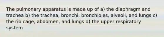 The pulmonary apparatus is made up of a) the diaphragm and trachea b) the trachea, bronchi, bronchioles, alveoli, and lungs c) the rib cage, abdomen, and lungs d) the upper respiratory system