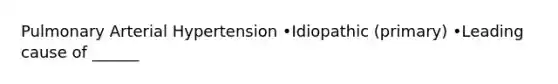 Pulmonary Arterial Hypertension •Idiopathic (primary) •Leading cause of ______