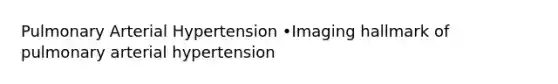 Pulmonary Arterial Hypertension •Imaging hallmark of pulmonary arterial hypertension