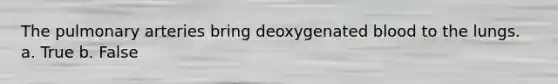 The pulmonary arteries bring deoxygenated blood to the lungs. a. True b. False