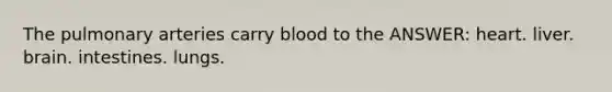 The pulmonary arteries carry blood to the ANSWER: heart. liver. brain. intestines. lungs.