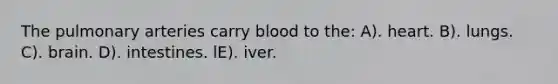 The pulmonary arteries carry blood to the: A). heart. B). lungs. C). brain. D). intestines. lE). iver.