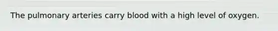 The pulmonary arteries carry blood with a high level of oxygen.