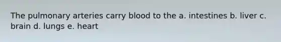 The pulmonary arteries carry blood to the a. intestines b. liver c. brain d. lungs e. heart