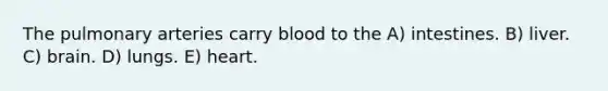 The pulmonary arteries carry blood to the A) intestines. B) liver. C) brain. D) lungs. E) heart.