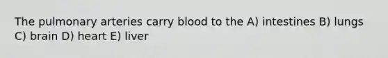 The pulmonary arteries carry blood to the A) intestines B) lungs C) brain D) heart E) liver